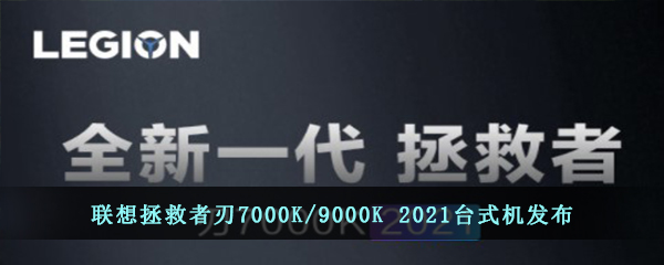 联想拯救者刃7000K/9000K 2021台式机发布