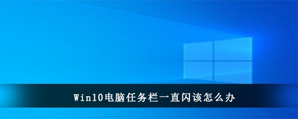 Win10电脑任务栏一直闪该怎么办(win10任务栏的搜索框怎么去掉)