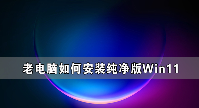 老电脑如何安装纯净版Win11详细教程介绍