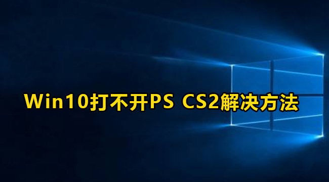 Win10打不开PS CS2解决办法介绍