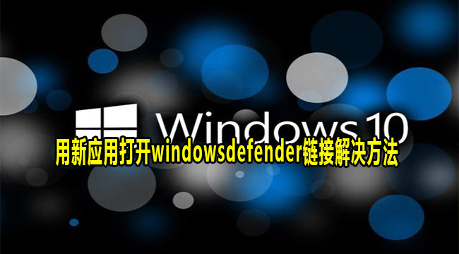 Win10需要使用新应用以打开此windowsdefender链接解决方法