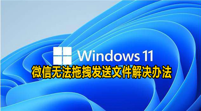 Win11微信无法拖拽发送文件解决办法