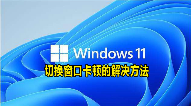 Win11电脑切换窗口卡顿的解决方法