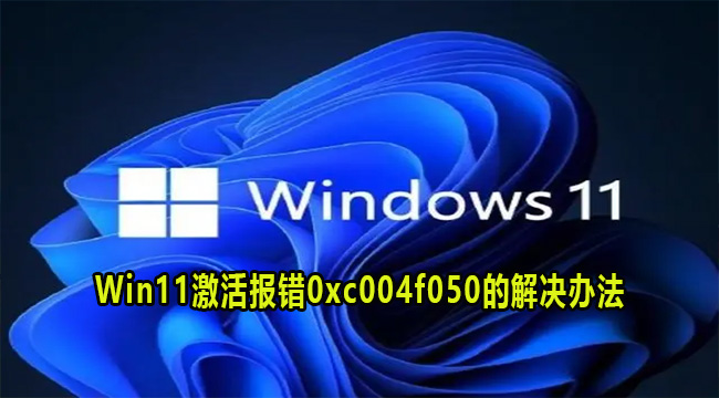Win11激活报错0xc004f050的解决办法(win11错误代码0xc004f050怎么解决)