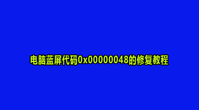 电脑蓝屏代码0x00000048的修复教程