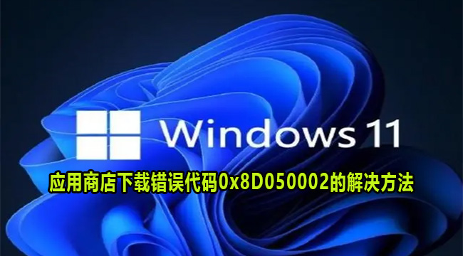 Win11微软应用商店下载错误代码0x8D050002的解决方法