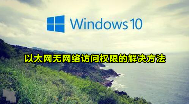 Win10以太网无网络访问权限的解决方法(以太网ipv4无网络访问权限win10)