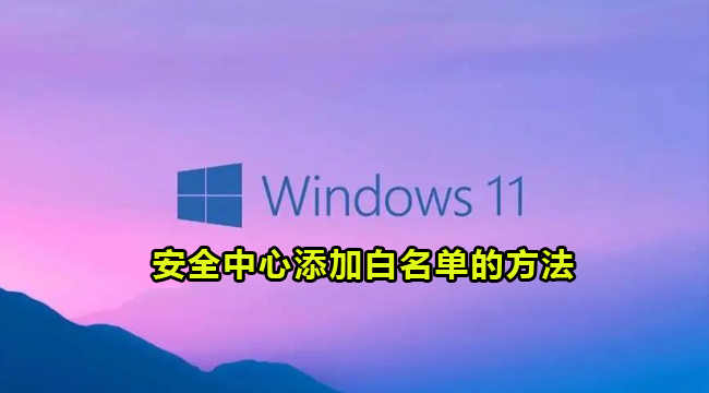 Win11安全中心添加白名单的方法