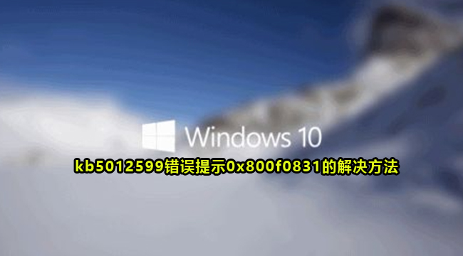 Win10 kb5012599错误提示0x800f0831的解决方法