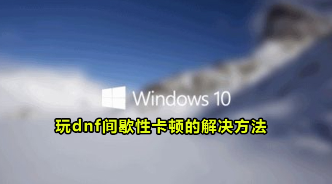 Win10玩dnf间歇性卡顿的解决方法