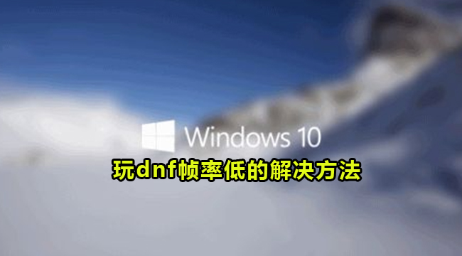 Win10玩dnf帧率低的解决方法(win10玩dnffps低怎么解决)