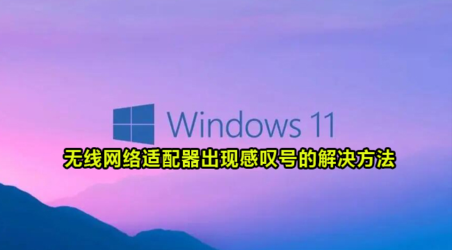 Win11系统无线网络适配器出现感叹号的解决方法