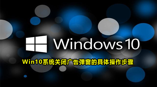 Win10系统关闭广告弹窗的具体操作步骤(win10关闭开机启动项和弹窗广告)