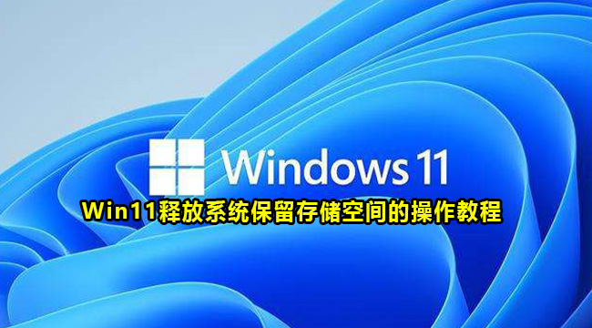 Win11释放系统保留存储空间的操作教程