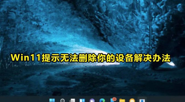 Win11提示无法删除你的设备解决办法介绍