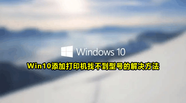 Win10添加打印机找不到型号的解决方法