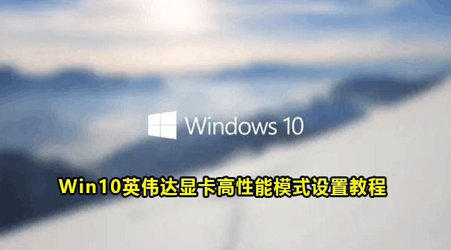 Win10英伟达显卡高性能模式设置教程(英伟达高性能游戏显卡)