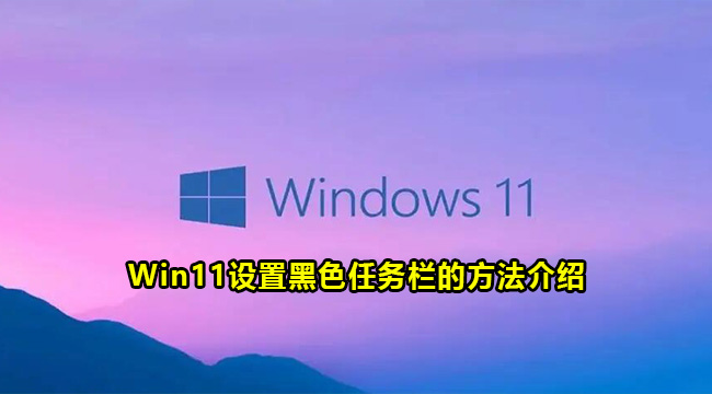 Win11设置黑色任务栏的方法介绍(windows11怎么改任务栏颜色)