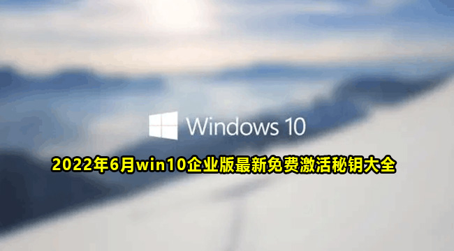 2022年6月win10企业版最新免费激活秘钥大全