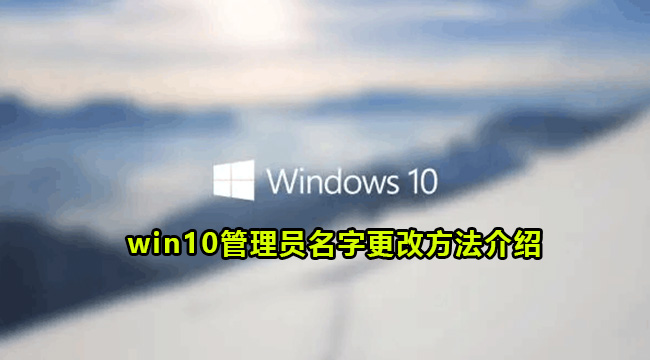 win10管理员名字更改方法介绍(win10管理员名字怎么更改)