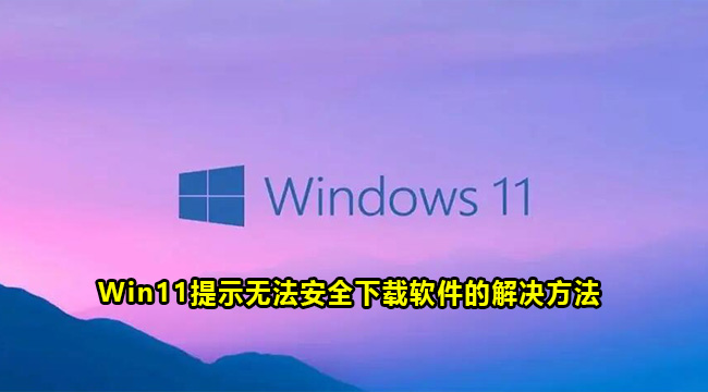 Win11提示无法安全下载软件的解决方法