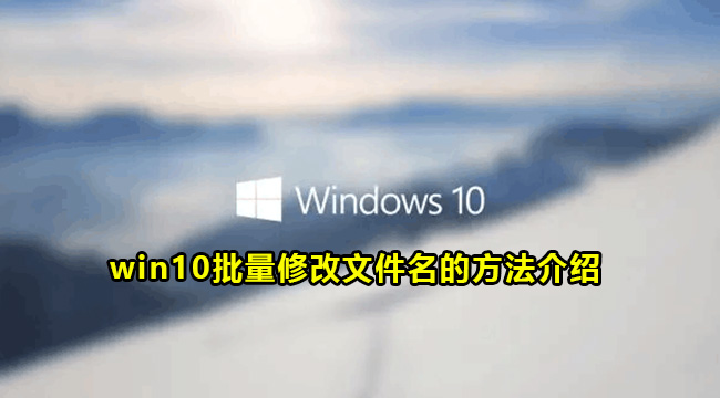 win10批量修改文件名的方法介绍(win10批量导出文件名)