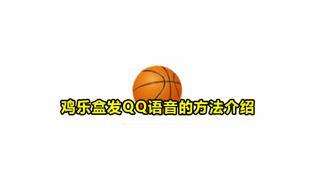 鸡乐盒发QQ语音的方法介绍