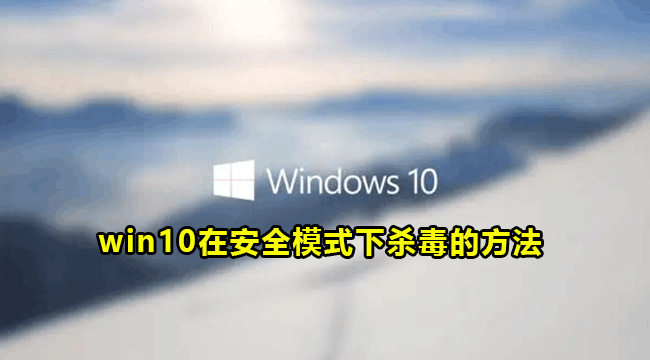 win10在安全模式下杀毒的方法(win10进入安全模式下杀毒)