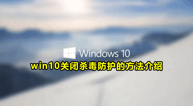 win10关闭杀毒防护的方法介绍(杀毒防护软件)