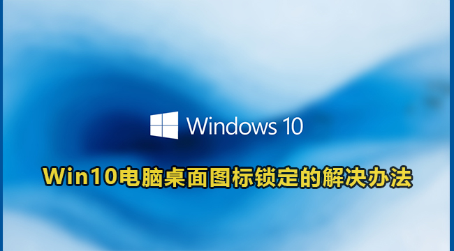 Win10电脑桌面图标锁定的解决办法