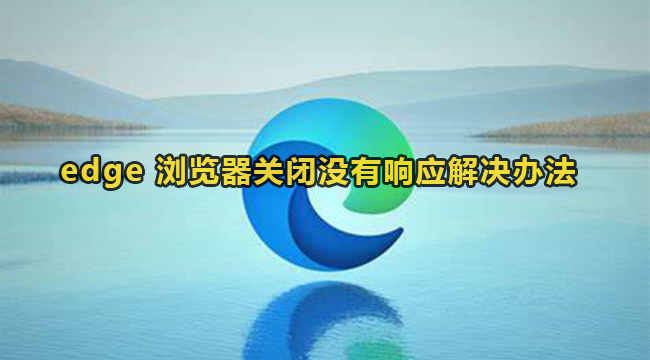 edge浏览器关闭没有响应解决办法