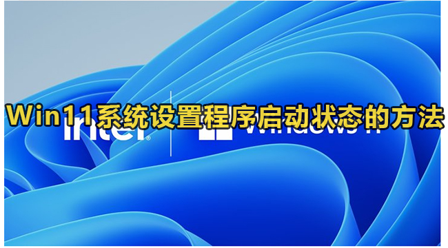 Win11系统设置程序启动状态的方法(怎么关闭win11开机时启动的软件)