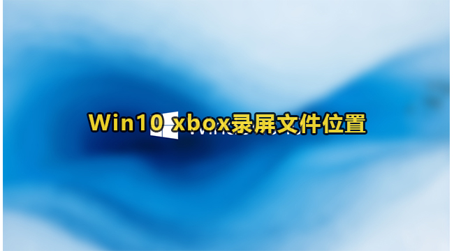 Win10 xbox录屏文件位置