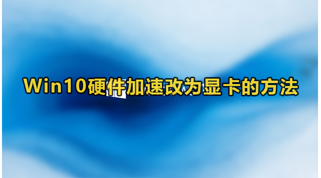 Win10硬件加速改为显卡的方法(win10如何硬件加速)