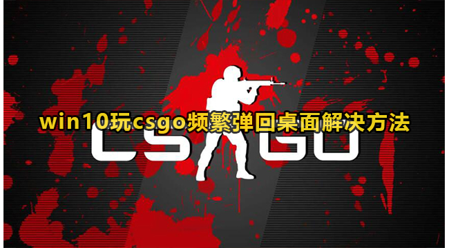 win10玩csgo频繁弹回桌面解决方法