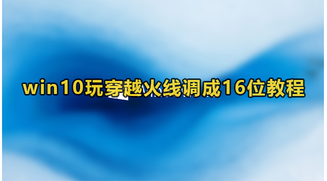 win10玩穿越火线调成16位教程