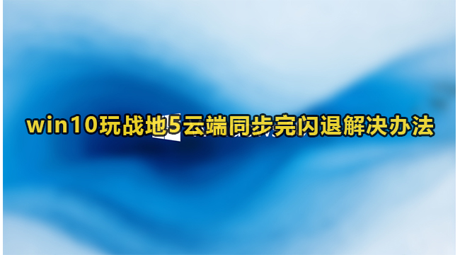 win10玩战地5云端同步完闪退解决办法