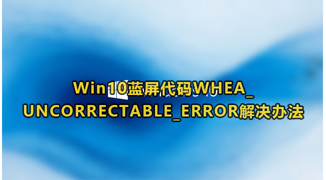 Win10蓝屏代码WHEA_UNCORRECTABLE_ERROR解决办法