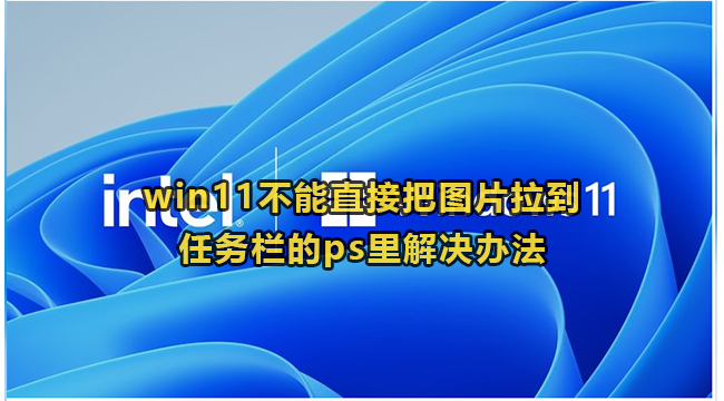 win11不能直接把图片拉到任务栏的ps里解决办法