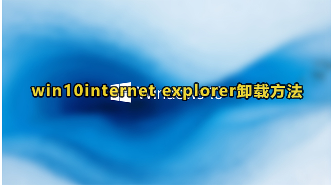 win10internet explorer卸载方法(win10怎么卸载internetexplorer)
