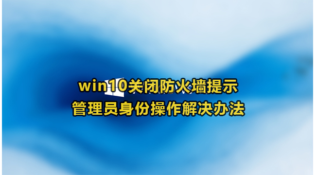 win10关闭防火墙提示管理员身份操作解决办法