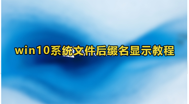 win10系统文件后缀名显示教程