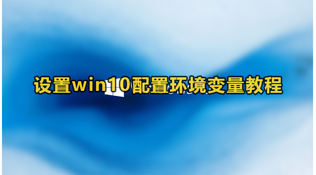 设置win10配置环境变量教程(windows10如何配置环境变量)