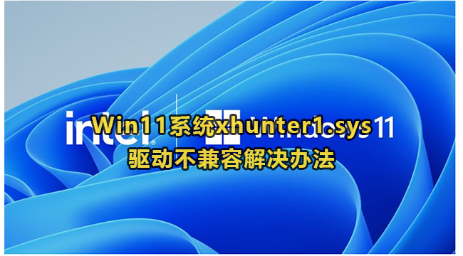 Win11系统xhunter1.sys驱动不兼容解决办法