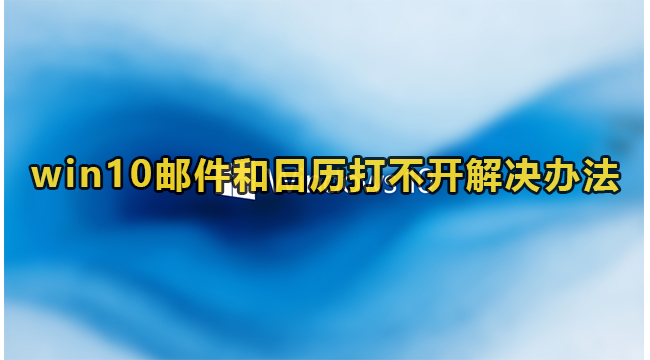 win10邮件和日历打不开解决办法(邮件和日历无法更新)