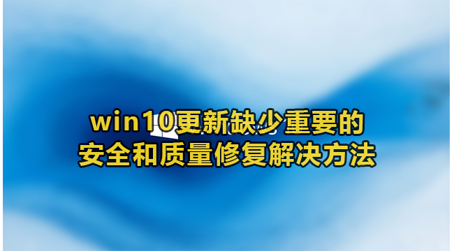 win10更新缺少重要的安全和质量修复解决方法