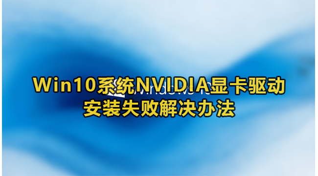 Win10系统NVIDIA显卡驱动安装失败解决办法