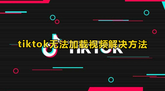 tiktok无法加载视频解决方法