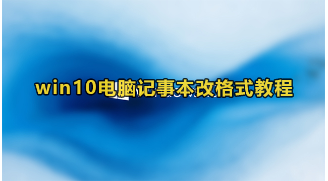 win10电脑记事本改格式教程(win10编码格式改为ansi)