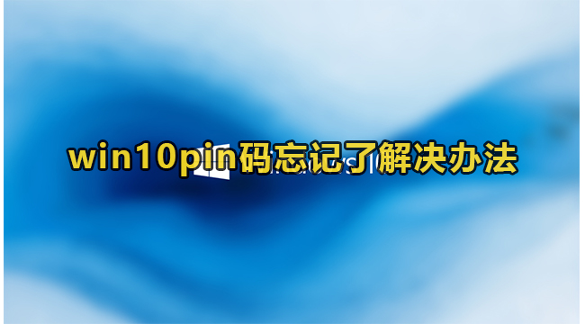 win10pin码忘记了解决办法(忘记win10pin码怎么办)